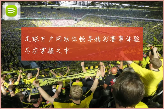 足球开户网助你畅享精彩赛事体验尽在掌握之中