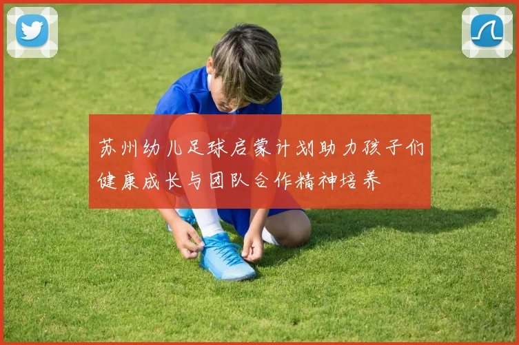 苏州幼儿足球启蒙计划助力孩子们健康成长与团队合作精神培养