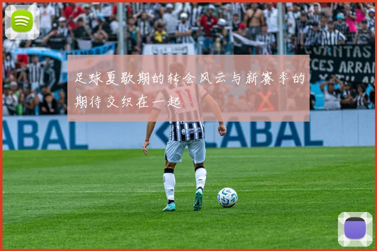 足球夏歇期的转会风云与新赛季的期待交织在一起