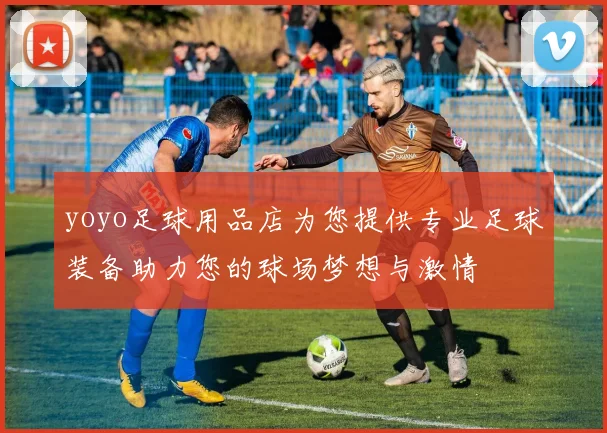 yoyo足球用品店为您提供专业足球装备助力您的球场梦想与激情