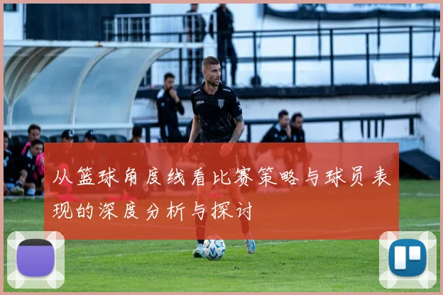 从篮球角度线看比赛策略与球员表现的深度分析与探讨