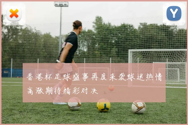 香港杯足球盛事再度来袭球迷热情高涨期待精彩对决