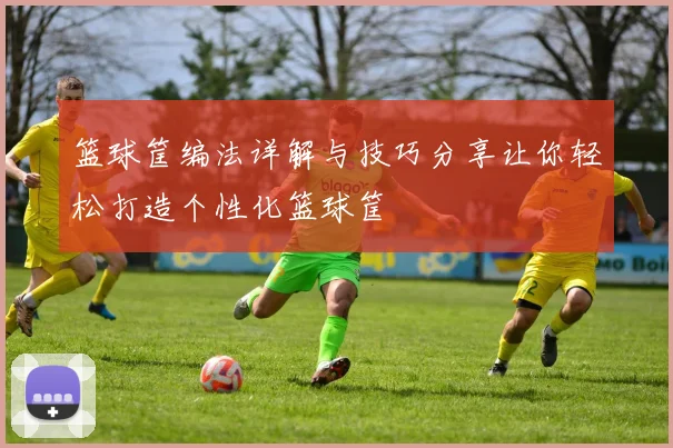 篮球筐编法详解与技巧分享让你轻松打造个性化篮球筐