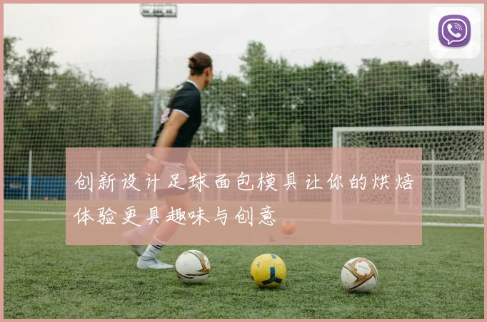 创新设计足球面包模具让你的烘焙体验更具趣味与创意