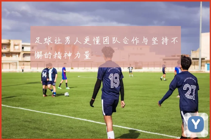 足球让男人更懂团队合作与坚持不懈的精神力量