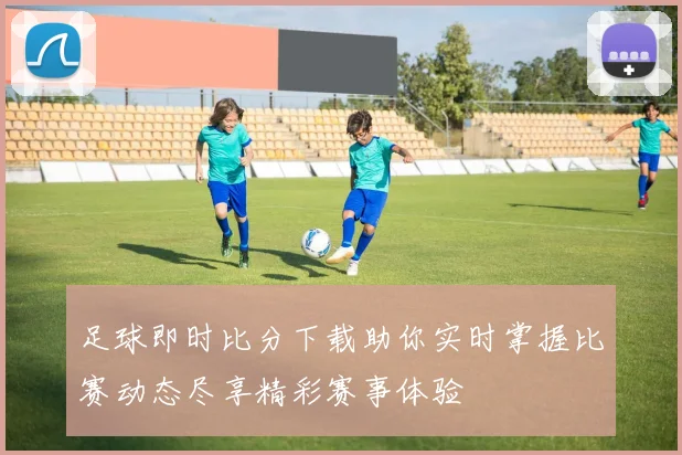 足球即时比分下载助你实时掌握比赛动态尽享精彩赛事体验