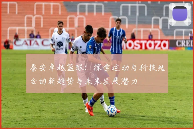 秦安卓越篮球：探索运动与科技结合的新趋势与未来发展潜力
