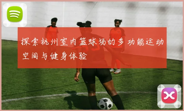探索杭州室内篮球场的多功能运动空间与健身体验