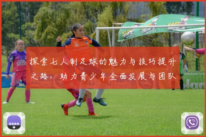 探索七人制足球的魅力与技巧提升之路，助力青少年全面发展与团队协作能力