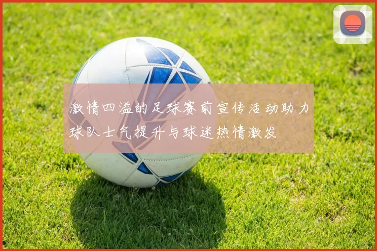 激情四溢的足球赛前宣传活动助力球队士气提升与球迷热情激发