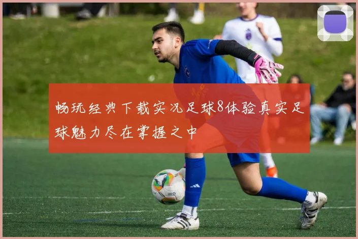 畅玩经典下载实况足球8体验真实足球魅力尽在掌握之中