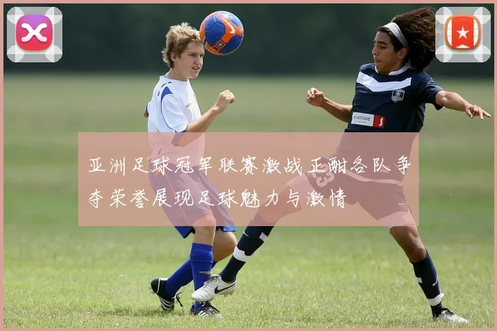 亚洲足球冠军联赛激战正酣各队争夺荣誉展现足球魅力与激情
